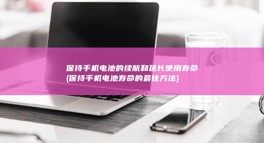 保持手机电池的续航和延长使用寿命 (保持手机电池寿命的最佳方法)