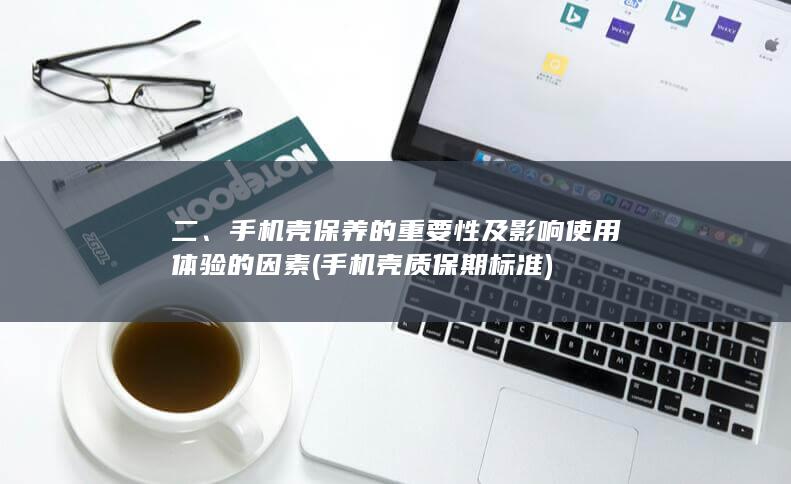 二、手机壳保养的重要性及影响使用体验的因素 (手机壳质保期标准)