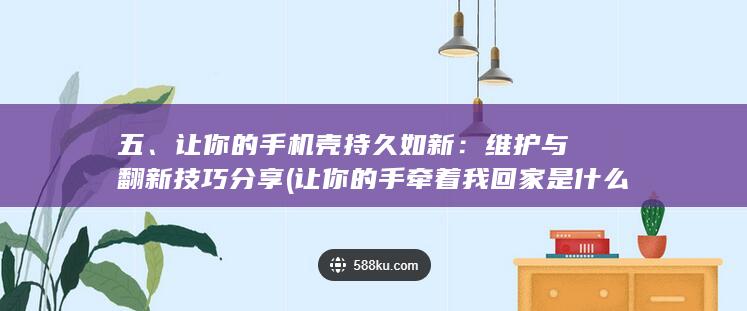 五、让你的手机壳持久如新：维护与翻新技巧分享 (让你的手牵着我回家是什么歌)