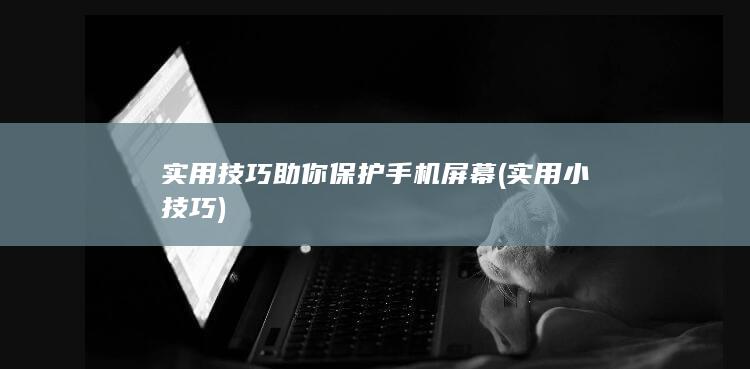 实用技巧助你保护手机屏幕 (实用小技巧)