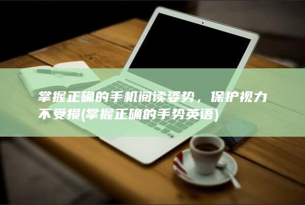 掌握正确的手机阅读姿势，保护视力不受损 (掌握正确的手势英语)