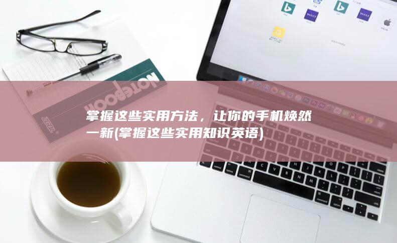 掌握这些实用方法，让你的手机焕然一新 (掌握这些实用知识英语)