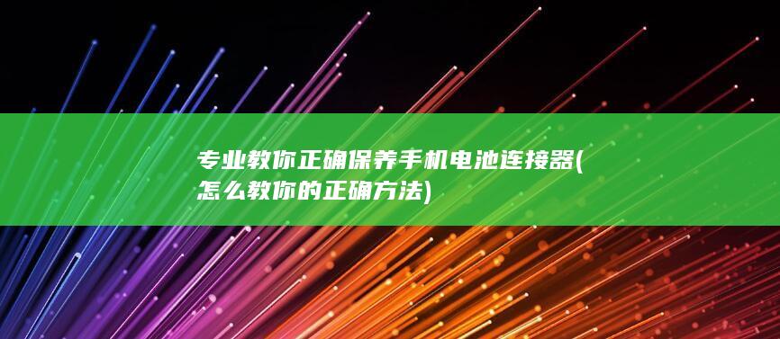 专业教你正确保养手机电池连接器 (怎么教你的正确方法)