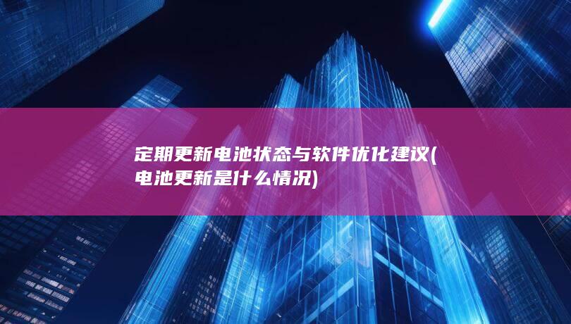 定期更新电池状态与软件优化建议 (电池更新是什么情况)