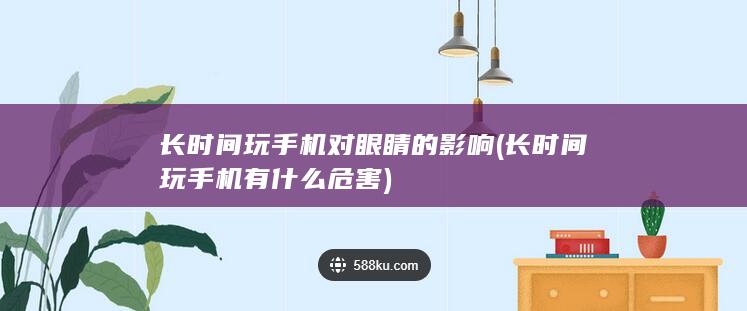 长时间玩手机对眼睛的影响 (长时间玩手机有什么危害)