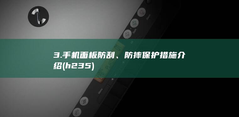 3. 手机面板防刮、防摔保护措施介绍(h235)