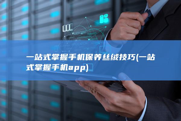 一站式掌握手机保养丝绒技巧 (一站式掌握手机app)