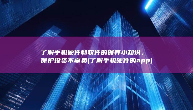 了解手机硬件和软件的保养小知识，保护投资不辜负 (了解手机硬件的app)