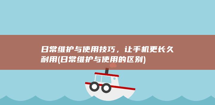 日常维护与使用技巧，让手机更长久耐用 (日常维护与使用的区别)