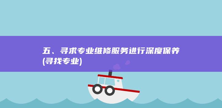 五、寻求专业维修服务进行深度保养 (寻找专业)