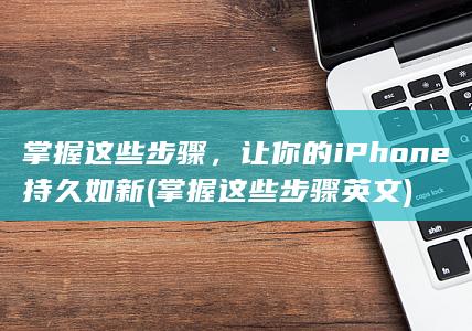 掌握这些步骤，让你的iPhone持久如新 (掌握这些步骤英文)