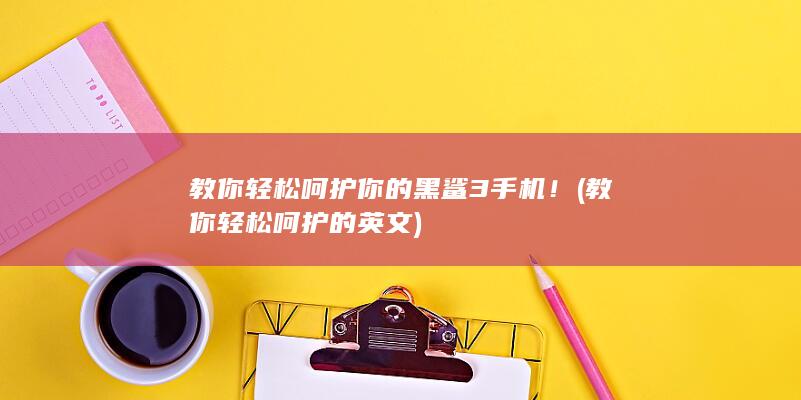 教你轻松呵护你的黑鲨3手机！ (教你轻松呵护的英文)