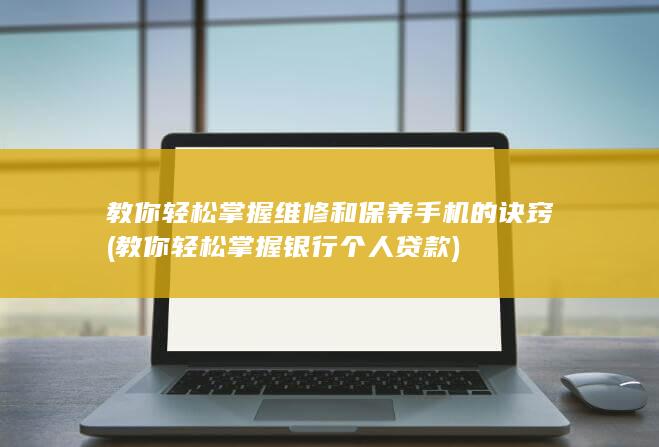 教你轻松掌握维修和保养手机的诀窍 (教你轻松掌握银行个人贷款)