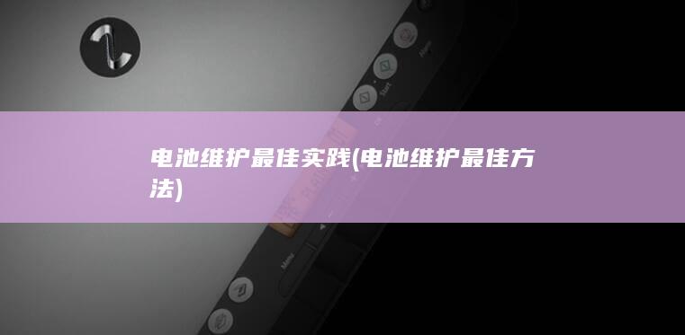 电池维护最佳实践 (电池维护最佳方法)