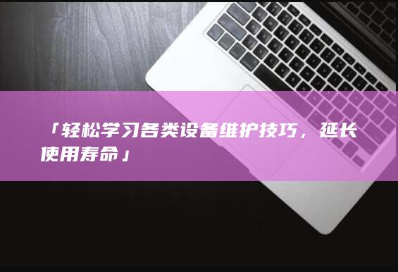 「轻松学习各类设备维护技巧，延长使用寿命」