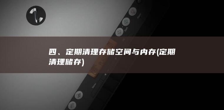 四、定期清理存储空间与内存 (定期清理储存)