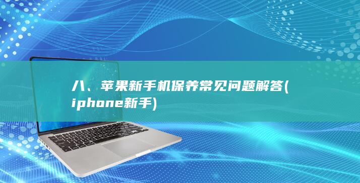 八、苹果新手机保养常见问题解答 (iphone 新手)