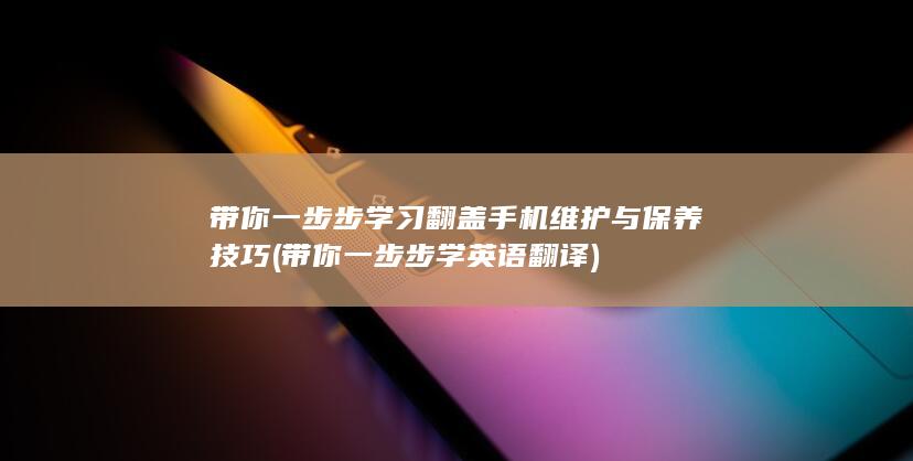 带你一步步学习翻盖手机维护与保养技巧 (带你一步步学英语翻译)