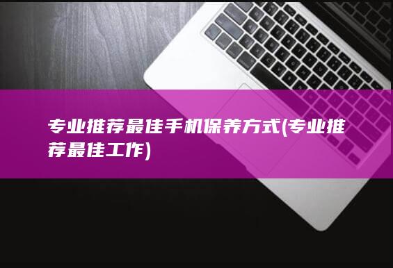 专业推荐最佳手机保养方式 (专业推荐最佳工作)