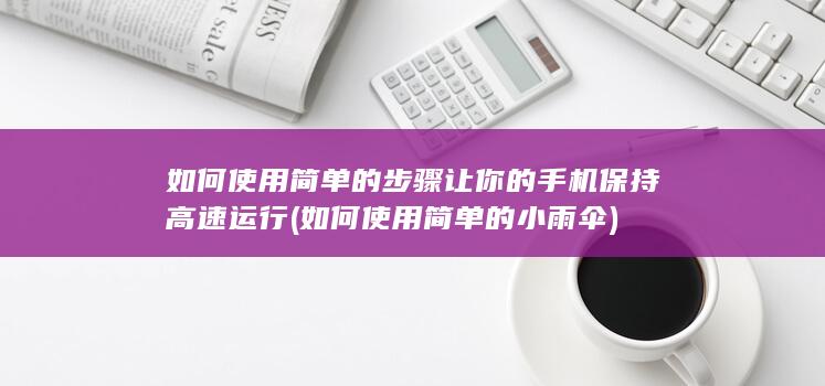 如何使用简单的步骤让你的手机保持高速运行 (如何使用简单的小雨伞)