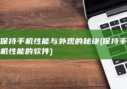 保持手机性能与外观的秘诀 (保持手机性能的软件)