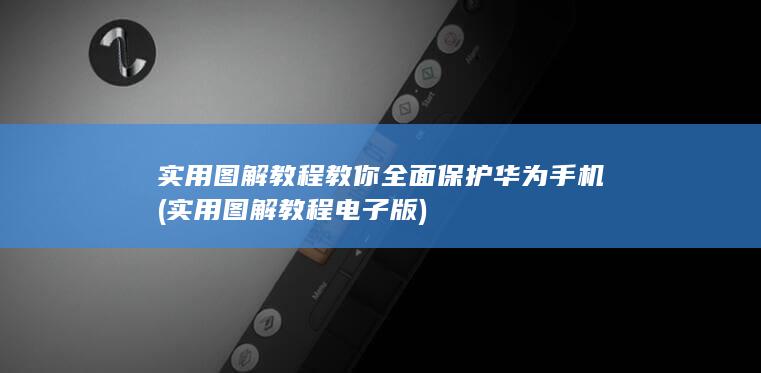 实用图解教程教你全面保护华为手机 (实用图解教程电子版)