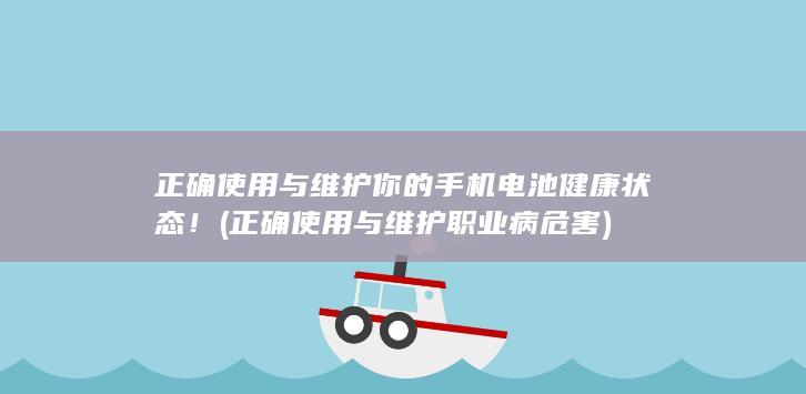 正确使用与维护你的手机电池健康状态！ (正确使用与维护职业病危害)