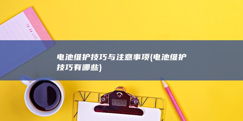 电池维护技巧与注意事项 (电池维护技巧有哪些)