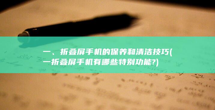 一、折叠屏手机的保养和清洁技巧 (一折叠屏手机有哪些特别功能?)