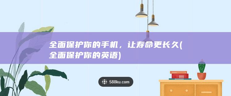 全面保护你的手机，让寿命更长久 (全面保护你的英语)