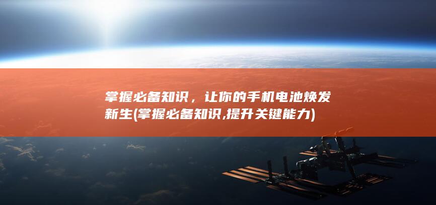 掌握必备知识，让你的手机电池焕发新生 (掌握必备知识,提升关键能力)