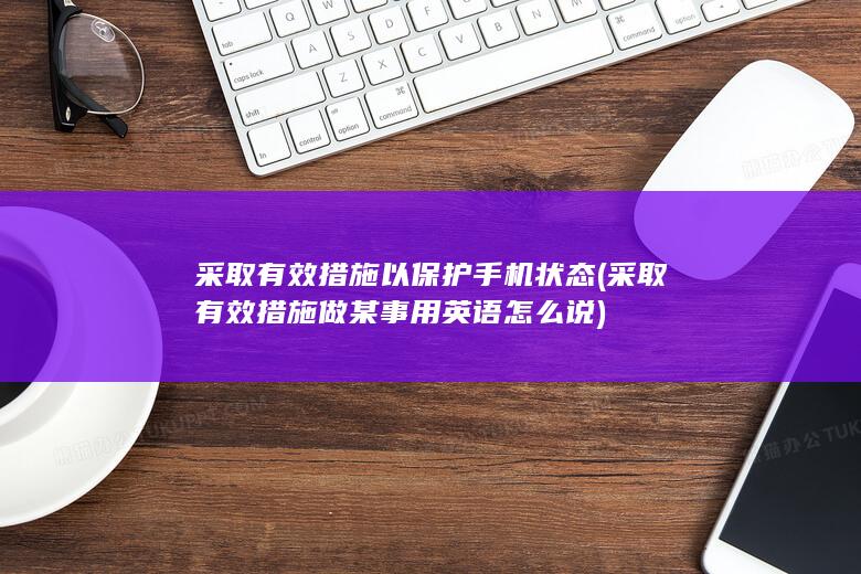 采取有效措施以保护手机状态 (采取有效措施做某事用英语怎么说)