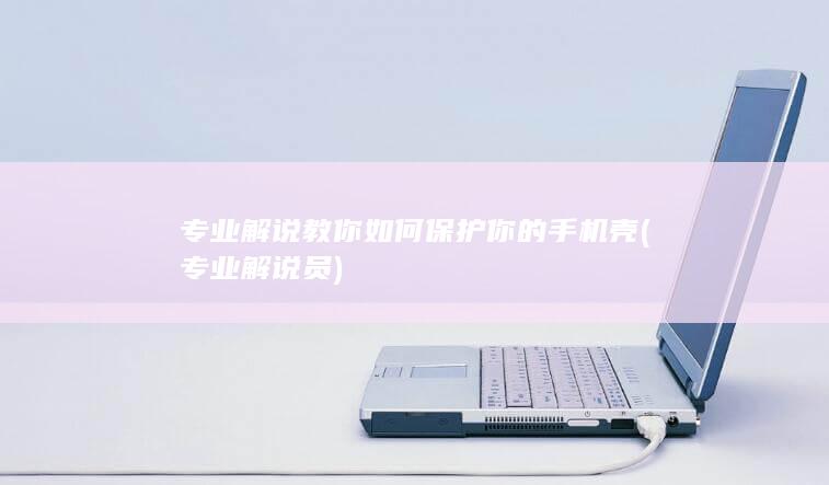 专业解说教你如何保护你的手机壳 (专业解说员)