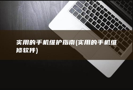 实用的手机维护指南 (实用的手机维修软件)