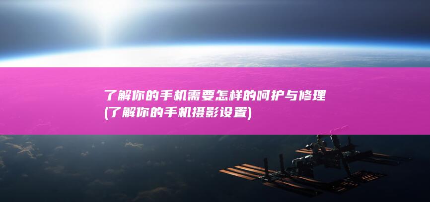 了解你的手机需要怎样的呵护与修理 (了解你的手机摄影设置)