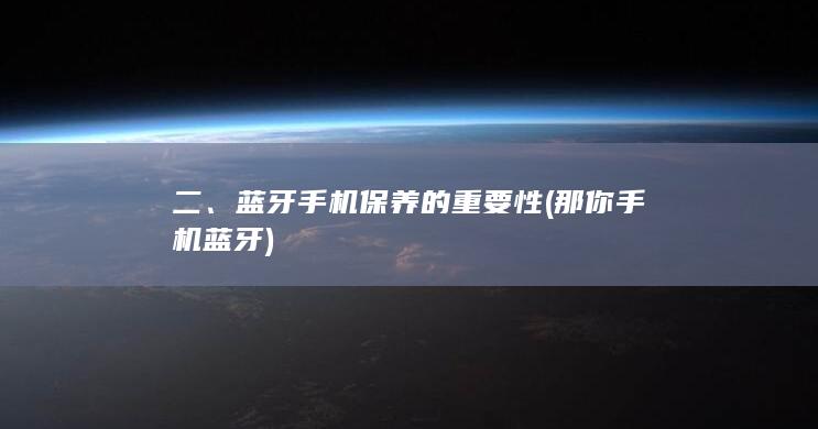 二、蓝牙手机保养的重要性 (那你手机蓝牙)