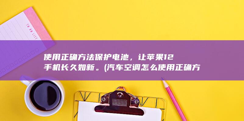 使用正确方法保护电池，让苹果12手机长久如新。 (汽车空调怎么使用正确方法)