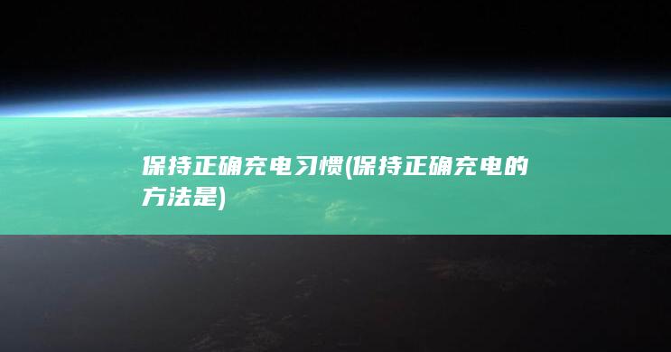 保持正确充电习惯 (保持正确充电的方法是)