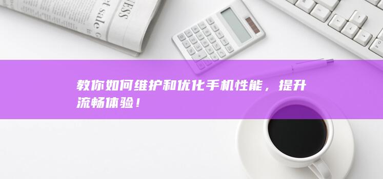 教你如何维护和优化手机性能，提升流畅体验！