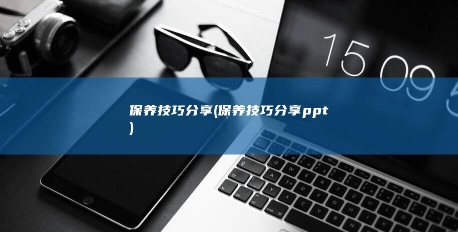 保养技巧分享 (保养技巧分享ppt)