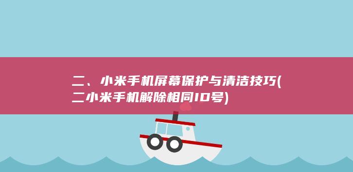 二、小米手机屏幕保护与清洁技巧 (二小米手机解除相同ID号)