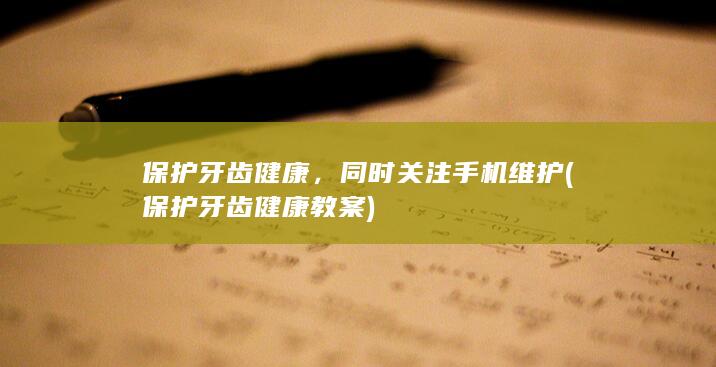 保护牙齿健康，同时关注手机维护 (保护牙齿健康教案)