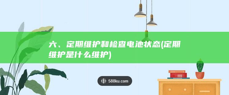 六、定期维护和检查电池状态 (定期维护是什么维护)