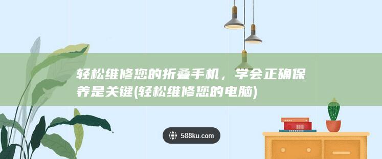 轻松维修您的折叠手机，学会正确保养是关键 (轻松维修您的电脑)