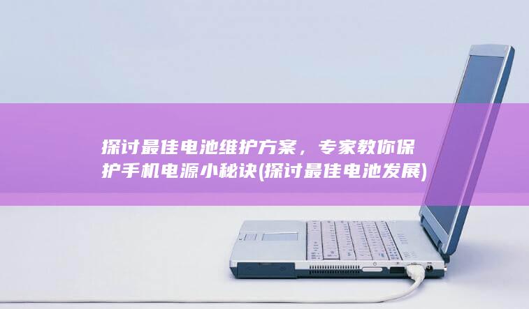 探讨最佳电池维护方案，专家教你保护手机电源小秘诀 (探讨最佳电池发展)