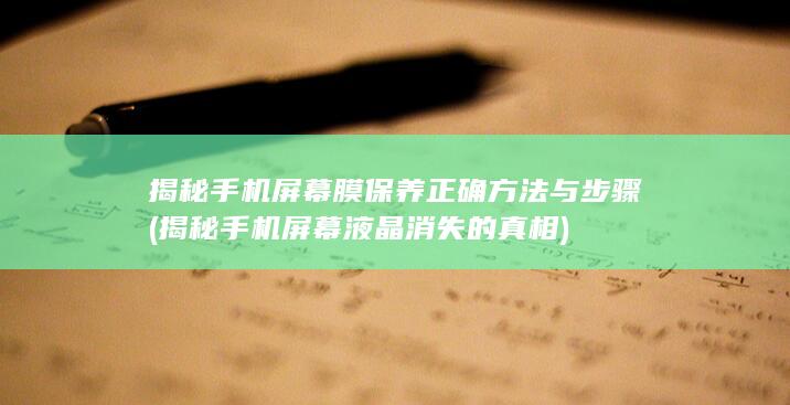 揭秘手机屏幕膜保养正确方法与步骤 (揭秘手机屏幕液晶消失的真相)