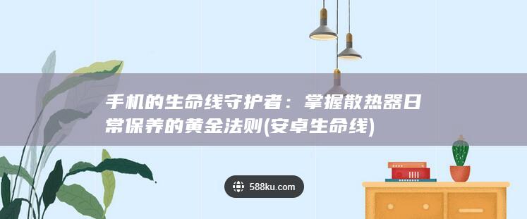 手机的生命线守护者：掌握散热器日常保养的黄金法则 (安卓生命线)