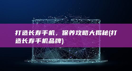 打造长寿手机，保养攻略大揭秘 (打造长寿手机品牌)