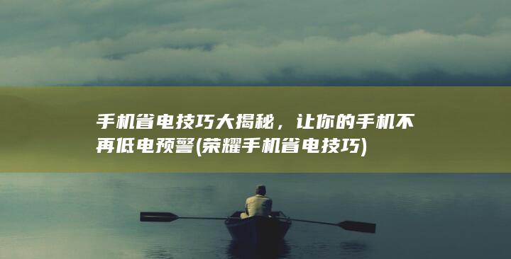 手机省电技巧大揭秘，让你的手机不再低电预警 (荣耀手机省电技巧)