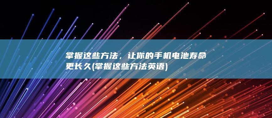 掌握这些方法，让你的手机电池寿命更长久 (掌握这些方法英语)